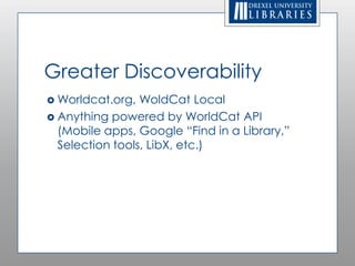 Greater Discoverability
 Worldcat.org,  WorldCat Local
 Anything powered by WorldCat API
  (Mobile apps, Google “Find in a Library,”
  Selection tools, LibX, etc.)
 