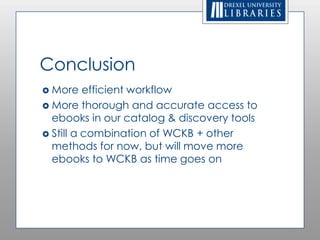 Conclusion
 More    efficient workflow
 More thorough and accurate access to
  ebooks in our catalog & discovery tools
 Still a combination of WCKB + other
  methods for now, but will move more
  ebooks to WCKB as time goes on
 