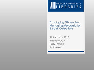 Cataloging Efficiencies:
Managing Metadata for
E-book Collections


ALA Annual 2012
Anaheim, CA
Holly Tomren
@htomren
 
