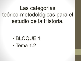 Las categorías
teórico-metodológicas para el
estudio de la Historia.
• BLOQUE 1
• Tema 1.2
 