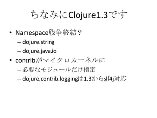 ちなみにClojure1.3ですNamespace戦争終結？clojure.stringclojure.java.iocontribがマイクロカーネルに必要なモジュールだけ指定clojure.contrib.loggingは1.3からslf4j対応