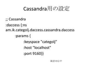 Cassandra用の設定;; Cassandra:daccess {:ns am.ik.categolj.daccess.cassandra.daccess          :params {                   :keyspace "categolj"                   :host "localhost"                   :port 9160}}鋭意対応中