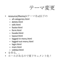 テーマ変更resource/theme/<テーマ名>/以下のall-categories.htmldelete.htmledit.htmlfooter.htmlform.htmlheader.htmllayout.htmllogged-in-menu.htmllogged-out-menu.htmllogin.htmlmain.htmlsidebar.htmlを作る。。ルールがあるので要ドキュメント化！