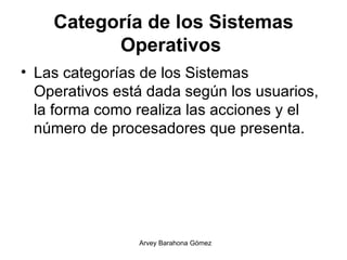 Categoría de los Sistemas Operativos   Las categorías de los Sistemas Operativos está dada según los usuarios, la forma como realiza las acciones y el número de procesadores que presenta. 