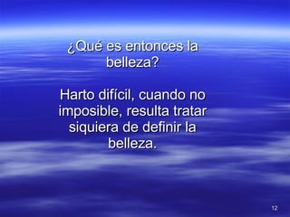 ¿Qué es entonces la belleza? Harto difícil, cuando no imposible, resulta tratar siquiera de definir la belleza. 