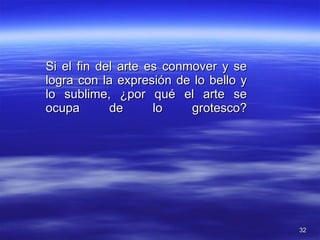 Si el fin del arte es conmover y se logra con la expresión de lo bello y lo sublime, ¿por qué el arte se ocupa de lo grotesco? 