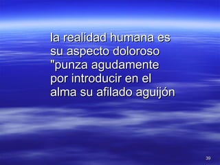 la realidad humana es su aspecto doloroso "punza agudamente por introducir en el alma su afilado aguijón 