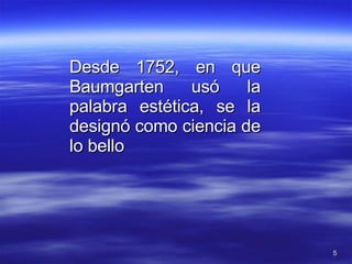 Desde 1752, en que Baumgarten usó la palabra estética, se la designó como ciencia de lo bello 