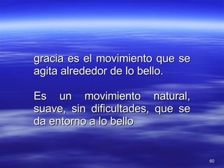 gracia es el movimiento que se agita alrededor de lo bello. Es un movimiento natural, suave, sin dificultades, que se da entorno a lo bello 