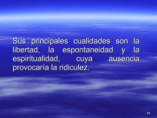 Sus principales cualidades son la libertad, la espontaneidad y la espiritualidad, cuya ausencia provocaría la ridiculez. 