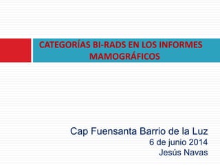 CATEGORÍAS BI-RADS EN LOS INFORMES
MAMOGRÁFICOS
Cap Fuensanta Barrio de la Luz
6 de junio 2014
Jesús Navas
 