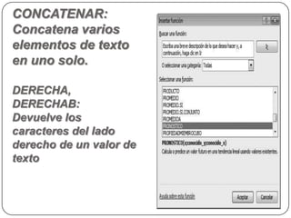 CONCATENAR:
Concatena varios
elementos de texto
en uno solo.

DERECHA,
DERECHAB:
Devuelve los
caracteres del lado
derecho de un valor de
texto
 
