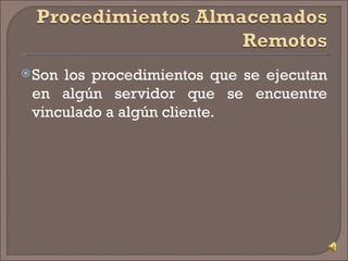 Son los procedimientos que se ejecutan en algún servidor que se encuentre vinculado a algún cliente. 