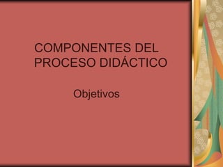 COMPONENTES DEL
PROCESO DIDÁCTICO

    Objetivos
 