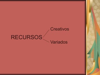 Creativos
RECURSOS
           Variados
 