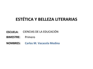 ESTÉTICA Y BELLEZA LITERARIAS

ESCUELA:    CIENCIAS DE LA EDUCACIÓN
BIMESTRE:    Primero

NOMBRES:     Carlos M. Vacacela Medina
 