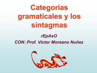 Categorías
 gramaticales y los
    sintagmas
            rEpAsO
CON: Prof. Victor Moreano Nuñez
 