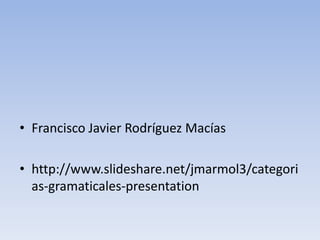 • Francisco Javier Rodríguez Macías

• http://www.slideshare.net/jmarmol3/categori
  as-gramaticales-presentation
 