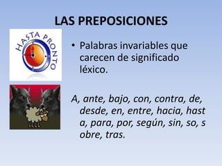 LAS PREPOSICIONES
  • Palabras invariables que
    carecen de significado
    léxico.

  A, ante, bajo, con, contra, de,
    desde, en, entre, hacia, hast
    a, para, por, según, sin, so, s
    obre, tras.
 