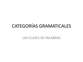 CATEGORÍAS GRAMATICALES
LAS CLASES DE PALABRAS
 