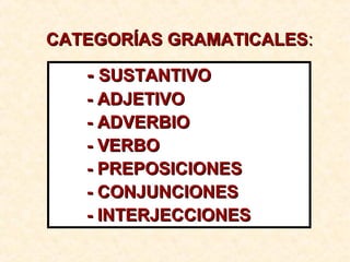 CATEGORÍAS GRAMATICALESCATEGORÍAS GRAMATICALES::
-- SUSTANTIVOSUSTANTIVO
- ADJETIVO- ADJETIVO
- ADVERBIO- ADVERBIO
- VERBO- VERBO
- PREPOSICIONES- PREPOSICIONES
- CONJUNCIONES- CONJUNCIONES
- INTERJECCIONES- INTERJECCIONES
 