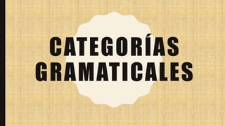 CATEGORÍAS
GRAMATICALES
 