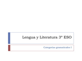 Lengua y Literatura 3º ESO
Categorías gramaticales I

 