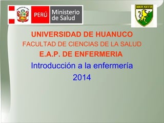 UNIVERSIDAD DE HUANUCO
FACULTAD DE CIENCIAS DE LA SALUD
E.A.P. DE ENFERMERIA
Introducción a la enfermería
2014
 