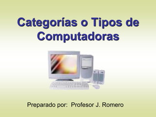 Categorías o Tipos de
Computadoras
Preparado por: Profesor J. Romero
 