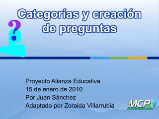 Categorías y creación de preguntas Proyecto Alianza Educativa 15 de enero de 2010 Por Juan Sánchez Adaptado por Zoraida Villarrubia 
