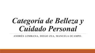 Categoría de Belleza y
Cuidado Personal
ANDRÉS LOMBANA, DIEGO ZEA, MANUELA OCAMPO.
 