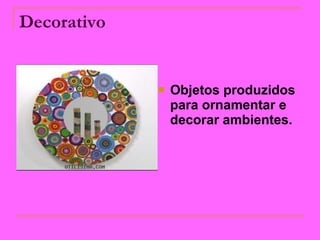 Decorativo   Objetos produzidos para ornamentar e decorar ambientes.  