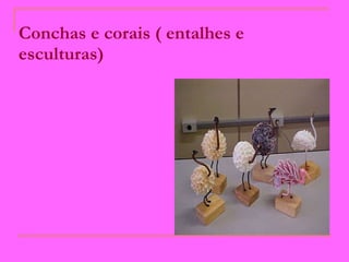 Conchas e corais ( entalhes e esculturas)   