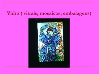 Vidro ( vitrais, mosaicos, embalagens)   