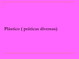 Plástico ( práticas diversas)   