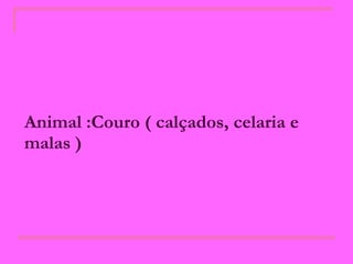 Animal :Couro ( calçados, celaria e malas )   