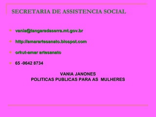 SECRETARIA DE ASSISTENCIA SOCIAL [email_address] http://amarartesanato.blospot.com orkut-amar artesanato   65 -9642 8734 VANIA JANONES POLITICAS PUBLICAS PARA AS  MULHERES 