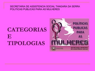 CATEGORIAS  E  TIPOLOGIAS   SECRETARIA DE ASSISTENCIA SOCIAL TANGARA DA SERRA  POLITICAS PUBLICAS PARA AS MULHERES 
