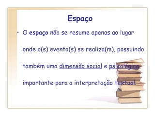 Espaço  O  espaço  não se resume apenas ao lugar onde o(s) evento(s) se realiza(m), possuindo também uma  dimensão social  e  psicológica  importante para a interpretação textual. 