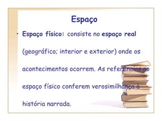 Espaço   Espaço físico:  consiste no  espaço real  (geográfico; interior e exterior) onde os acontecimentos ocorrem. As referências ao espaço físico conferem verosimilhança à história narrada. 
