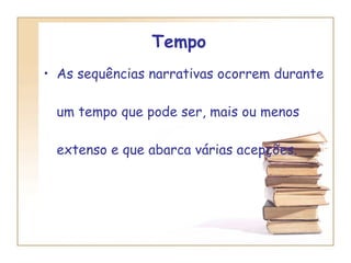 Tempo  As sequências narrativas ocorrem durante um tempo que pode ser, mais ou menos extenso e que abarca várias acepções. 
