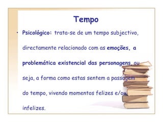 Tempo Psicológico:  trata-se de um tempo subjectivo, directamente relacionado com as  emoções, a problemática existencial das personagens , ou seja, a forma como estas sentem a passagem do tempo, vivendo momentos felizes e/ou infelizes. 