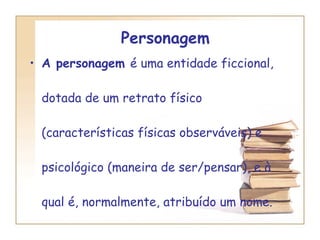 Personagem  A personagem  é uma entidade ficcional, dotada de um retrato físico (características físicas observáveis) e psicológico (maneira de ser/pensar), e à qual é, normalmente, atribuído um nome. 