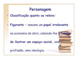 Personagem  Classificação quanto ao relevo:  Figurante –  assume um  papel irrelevante  na economia da obra, cabendo-lhe a  função de ilustrar um espaço-social,  uma profissão, uma ideologia. 