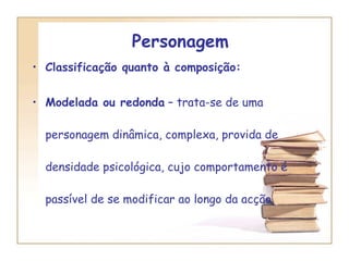 Personagem  Classificação quanto à composição:  Modelada ou redonda  – trata-se de uma personagem dinâmica, complexa, provida de densidade psicológica, cujo comportamento é passível de se modificar ao longo da acção. 