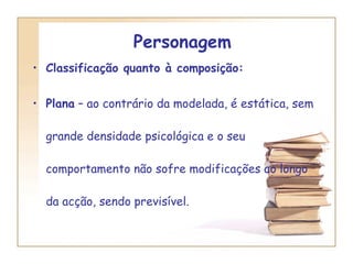Personagem  Classificação quanto à composição:  Plana  – ao contrário da modelada, é estática, sem grande densidade psicológica e o seu comportamento não sofre modificações ao longo da acção, sendo previsível. 