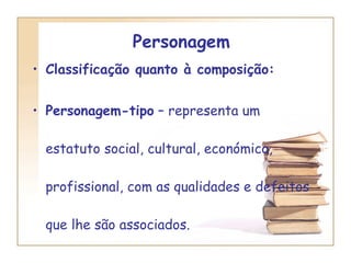 Personagem  Classificação quanto à composição:  Personagem-tipo  – representa um estatuto social, cultural, económico, profissional, com as qualidades e defeitos que lhe são associados. 