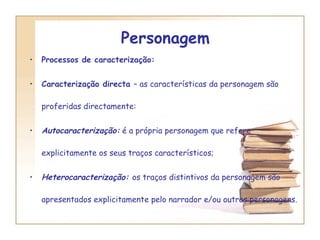Personagem  Processos de caracterização:  Caracterização directa  – as características da personagem são proferidas directamente: Autocaracterização:   é a própria personagem que refere explicitamente os seus traços característicos; Heterocaracterização:  os traços distintivos da personagem são apresentados explicitamente pelo narrador e/ou outras personagens. 