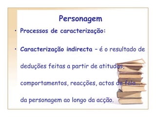Personagem  Processos de caracterização:  Caracterização indirecta  – é o resultado de deduções feitas a partir de atitudes, comportamentos, reacções, actos de fala... da personagem ao longo da acção. 