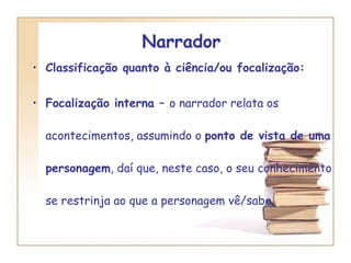 Narrador  Classificação quanto à ciência/ou focalização:  Focalização interna –  o narrador relata os acontecimentos, assumindo o  ponto de vista de uma personagem , daí que, neste caso, o seu conhecimento se restrinja ao que a personagem vê/sabe.  